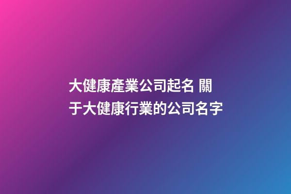 大健康產業公司起名 關于大健康行業的公司名字